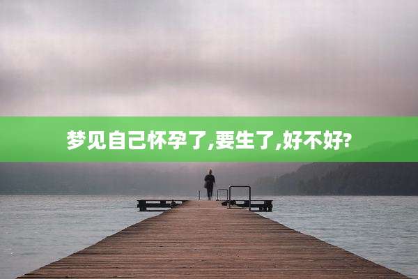 梦见自己怀孕了,要生了,好不好?