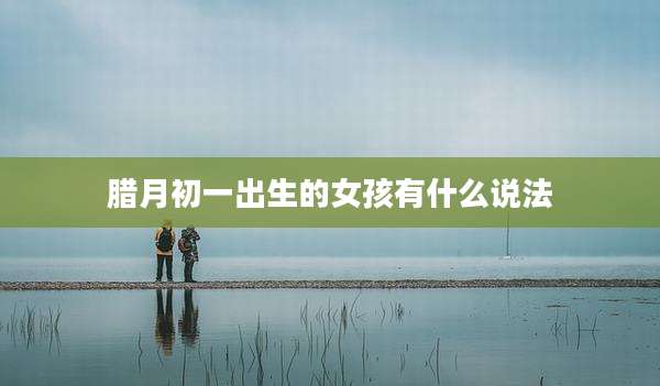 腊月初一出生的女孩有什么说法