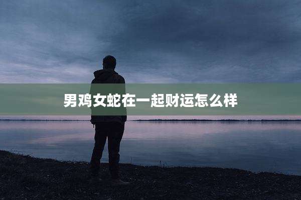 男鸡女蛇在一起财运怎么样