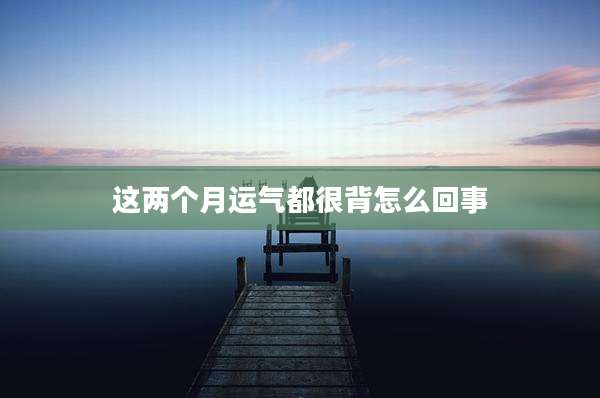 这两个月运气都很背怎么回事