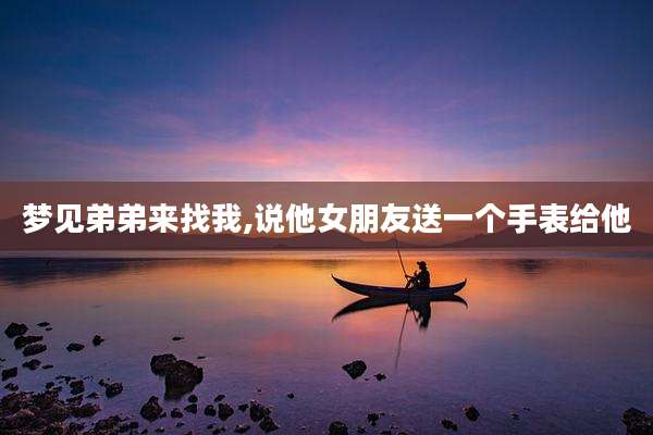 梦见弟弟来找我,说他女朋友送一个手表给他