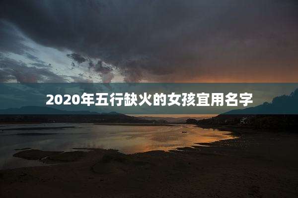 2020年五行缺火的女孩宜用名字