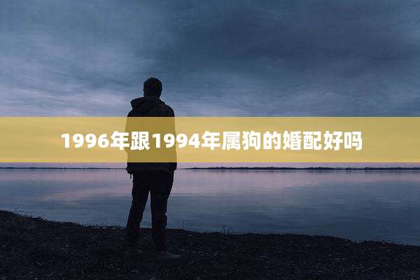 1996年跟1994年属狗的婚配好吗