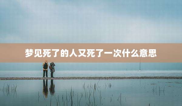 梦见死了的人又死了一次什么意思