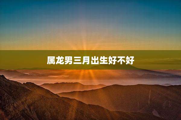 属龙男三月出生好不好