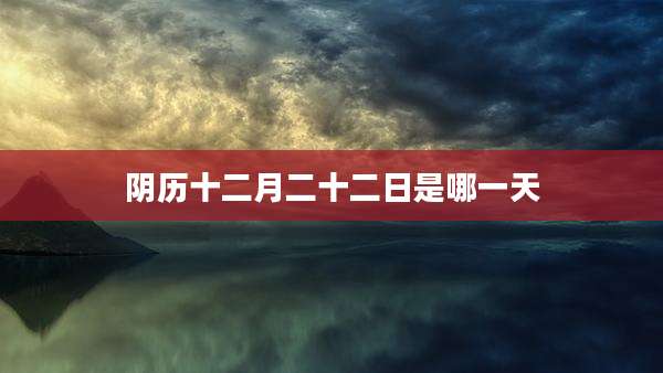阴历十二月二十二日是哪一天