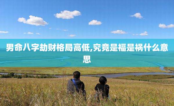 男命八字劫财格局高低,究竟是福是祸什么意思