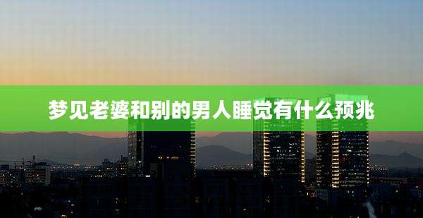 梦见老婆和别的男人睡觉有什么预兆