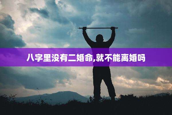 八字里没有二婚命,就不能离婚吗