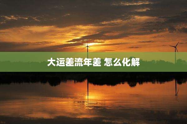 大运差流年差 怎么化解