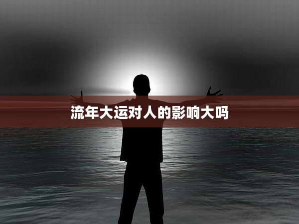 流年大运对人的影响大吗