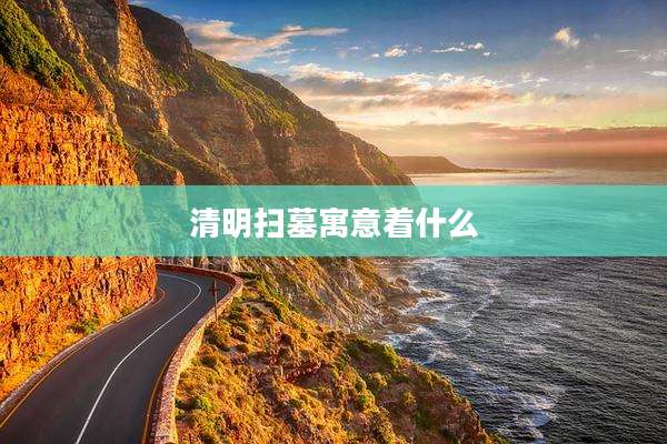 清明扫墓寓意着什么