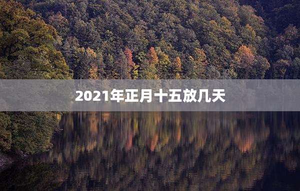 2021年正月十五放几天