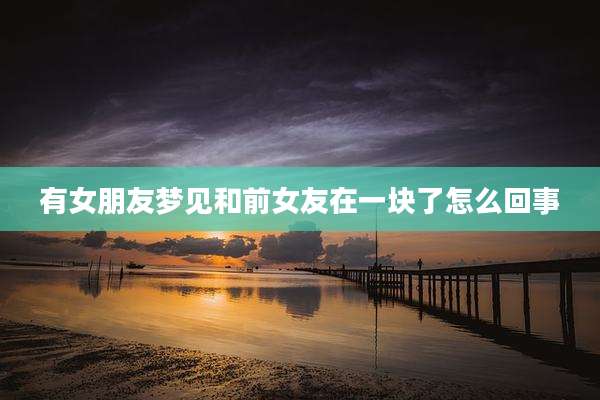 有女朋友梦见和前女友在一块了怎么回事