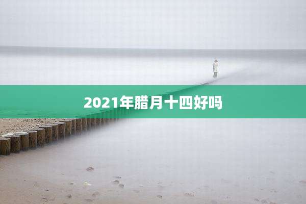 2021年腊月十四好吗