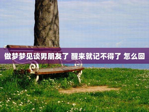 做梦梦见谈男朋友了 醒来就记不得了 怎么回