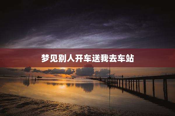 梦见别人开车送我去车站