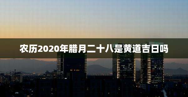 农历2020年腊月二十八是黄道吉日吗