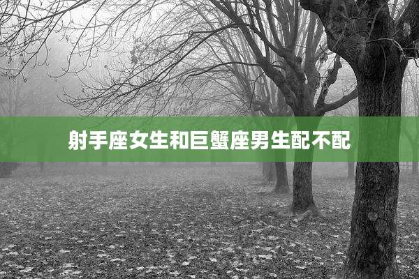 射手座女生和巨蟹座男生配不配