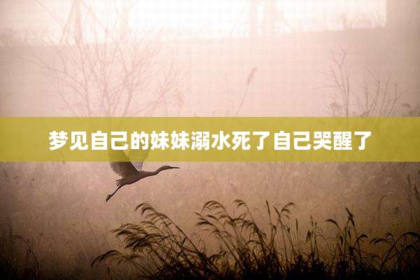 梦见自己的妹妹溺水死了自己哭醒了