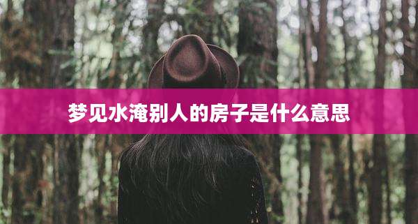 梦见水淹别人的房子是什么意思