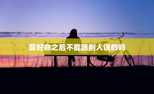 算好命之后不能跟别人说的吗