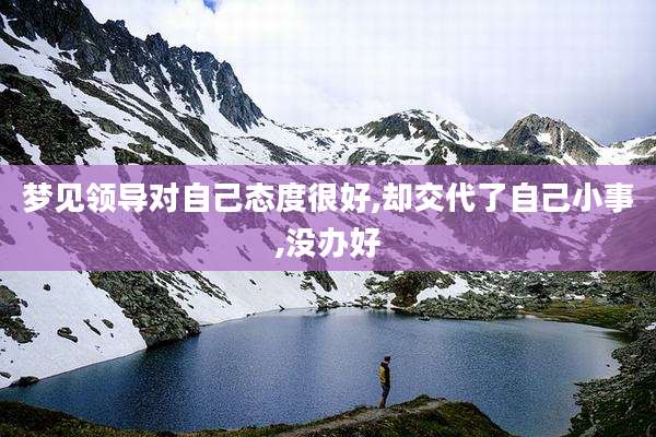 梦见领导对自己态度很好,却交代了自己小事,没办好