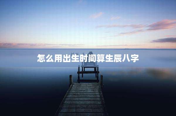 怎么用出生时间算生辰八字