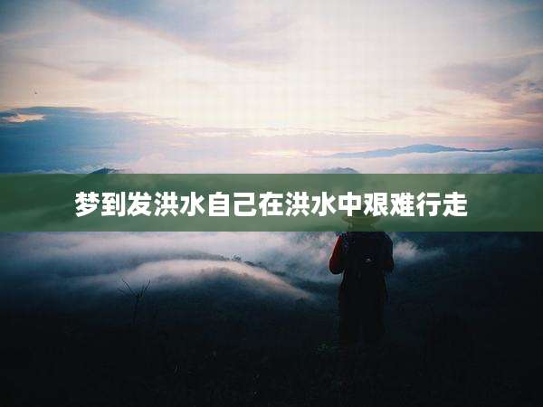 梦到发洪水自己在洪水中艰难行走
