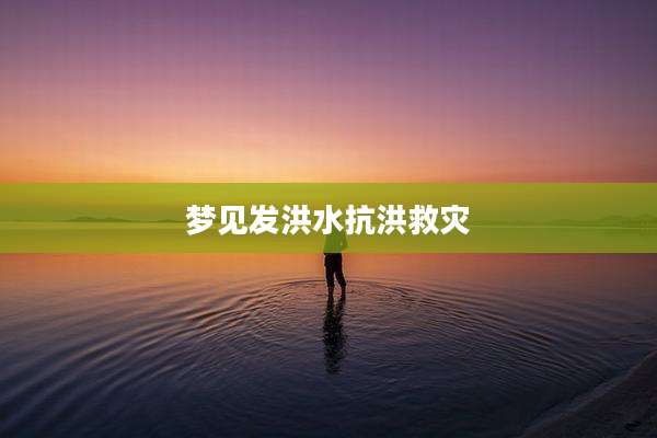 梦见发洪水抗洪救灾