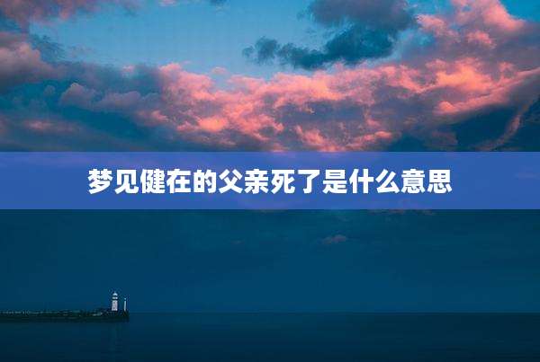 梦见健在的父亲死了是什么意思