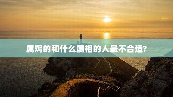 属鸡的和什么属相的人最不合适?