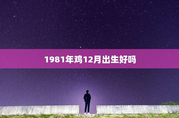 1981年鸡12月出生好吗