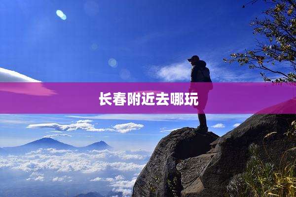 长春附近去哪玩
