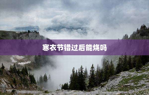 寒衣节错过后能烧吗