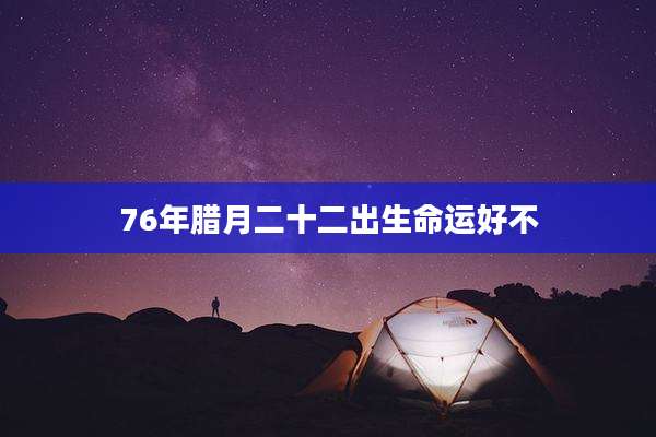 76年腊月二十二出生命运好不