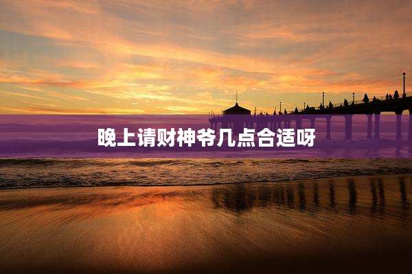 晚上请财神爷几点合适呀