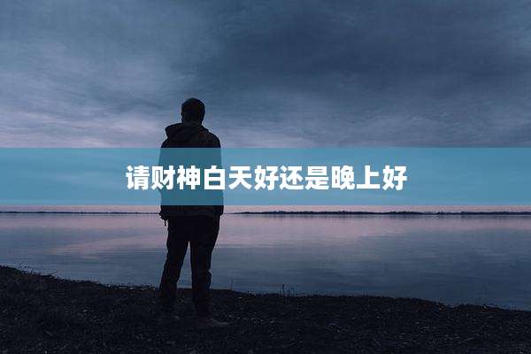 请财神白天好还是晚上好
