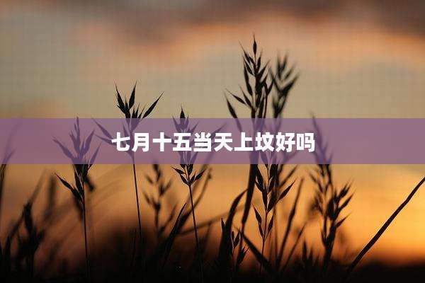 七月十五当天上坟好吗
