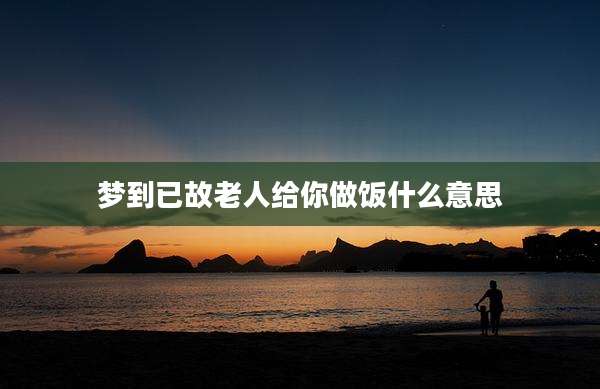 梦到已故老人给你做饭什么意思