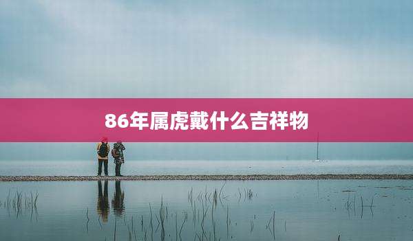 86年属虎戴什么吉祥物