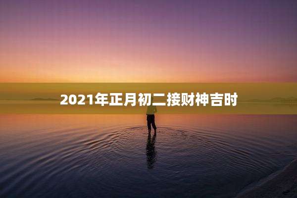 2021年正月初二接财神吉时