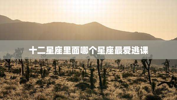十二星座里面哪个星座最爱逃课