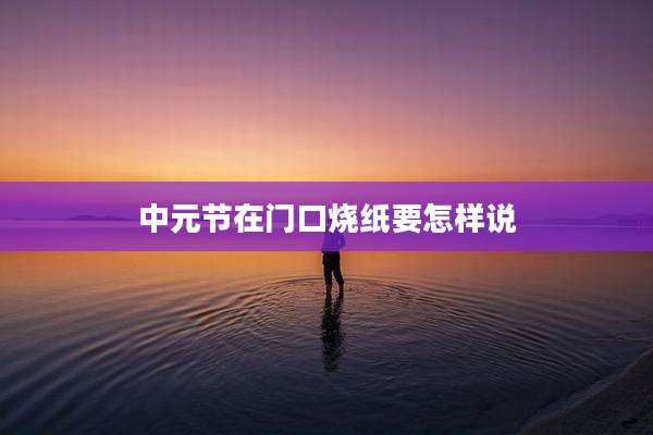 中元节在门口烧纸要怎样说