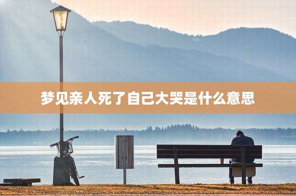 梦见亲人死了自己大哭是什么意思