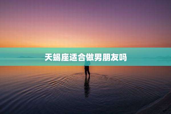 天蝎座适合做男朋友吗