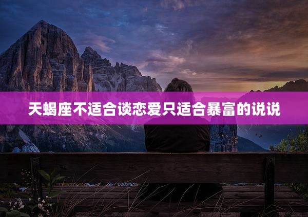 天蝎座不适合谈恋爱只适合暴富的说说