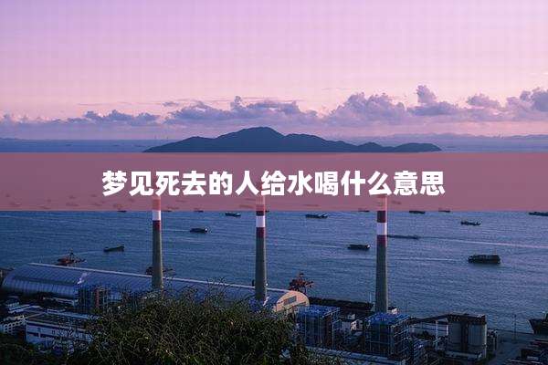 梦见死去的人给水喝什么意思