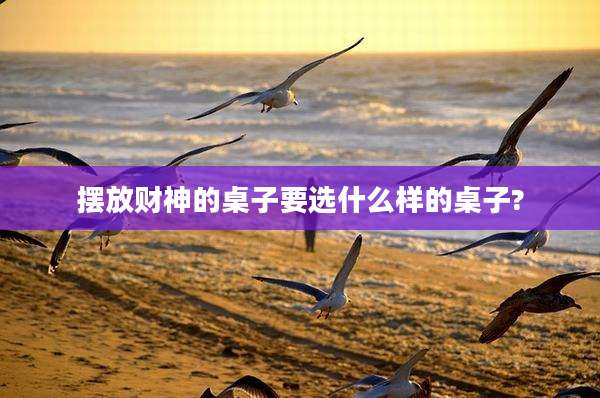 摆放财神的桌子要选什么样的桌子?