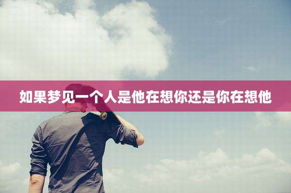 如果梦见一个人是他在想你还是你在想他
